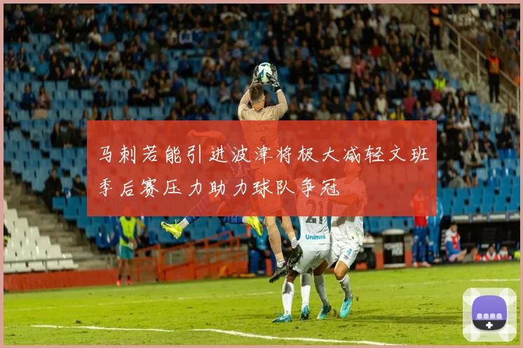 马刺若能引进波津将极大减轻文班季后赛压力助力球队争冠