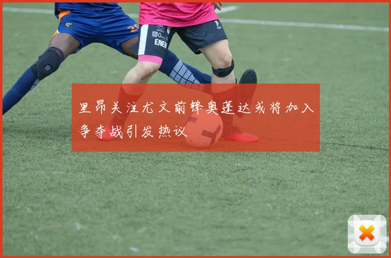 里昂关注尤文前锋奥蓬达或将加入争夺战引发热议