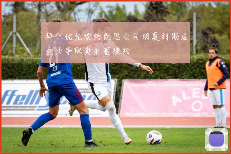 拜仁优先续约凯恩合同明夏到期后全力争取奥利塞续约