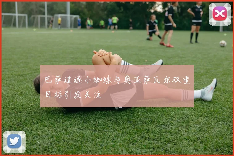 巴萨追逐小蜘蛛与奥亚萨瓦尔双重目标引发关注