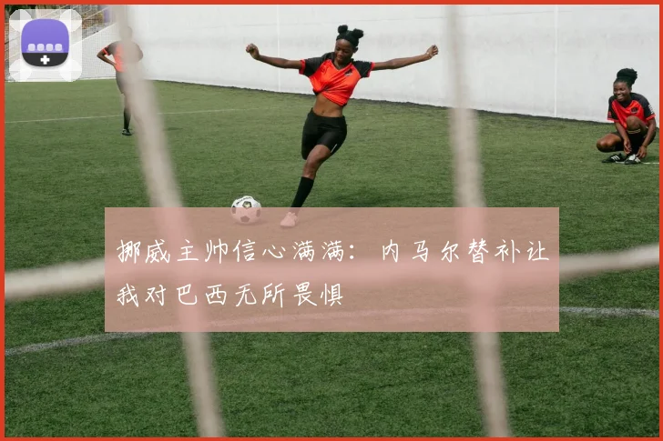 挪威主帅信心满满：内马尔替补让我对巴西无所畏惧