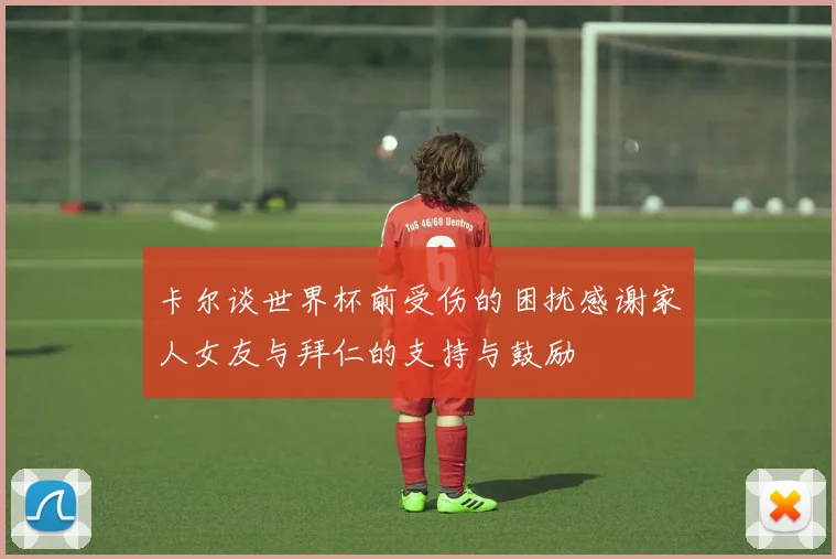 卡尔谈世界杯前受伤的困扰感谢家人女友与拜仁的支持与鼓励