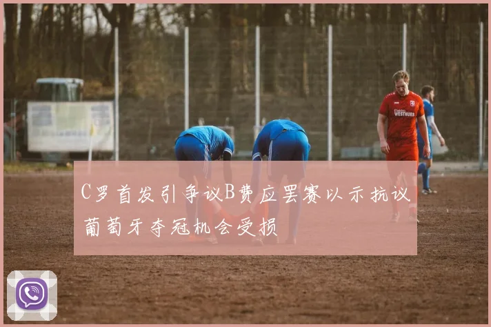 C罗首发引争议B费应罢赛以示抗议葡萄牙夺冠机会受损