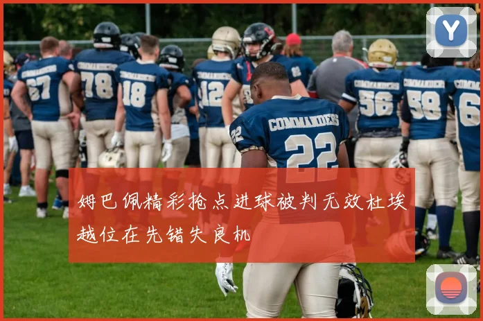 姆巴佩精彩抢点进球被判无效杜埃越位在先错失良机