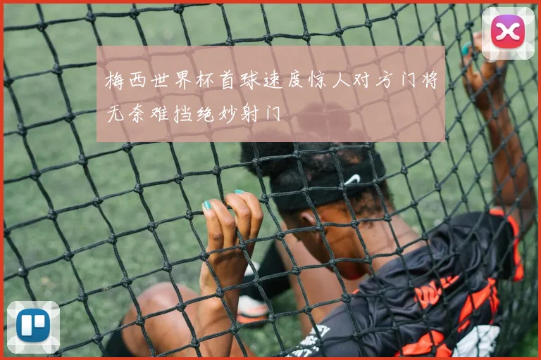 梅西世界杯首球速度惊人对方门将无奈难挡绝妙射门