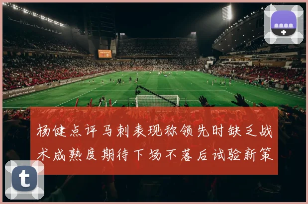 杨健点评马刺表现称领先时缺乏战术成熟度期待下场不落后试验新策略