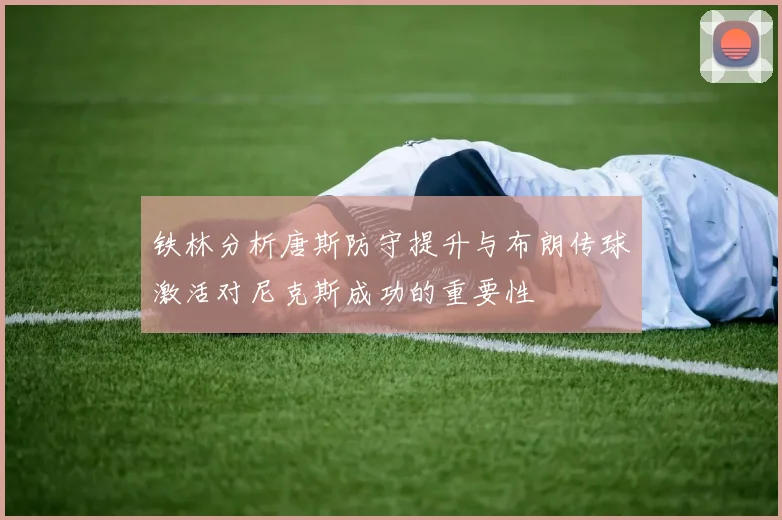 铁林分析唐斯防守提升与布朗传球激活对尼克斯成功的重要性