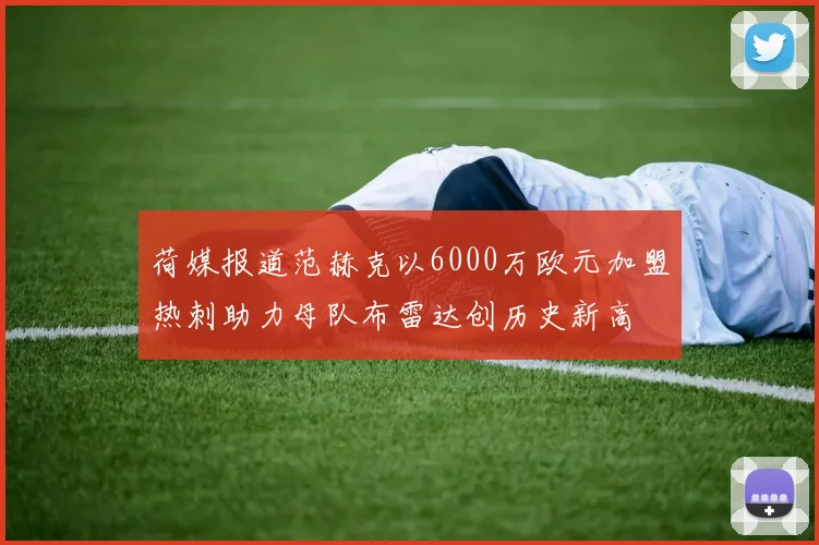 荷媒报道范赫克以6000万欧元加盟热刺助力母队布雷达创历史新高