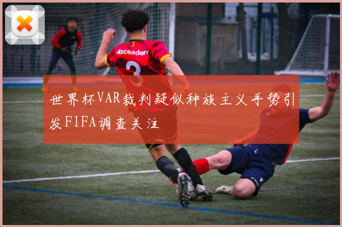 世界杯VAR裁判疑似种族主义手势引发FIFA调查关注