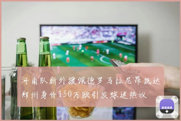 河南队新外援佩德罗马拉尼昂抵达郑州身价150万欧引发球迷热议