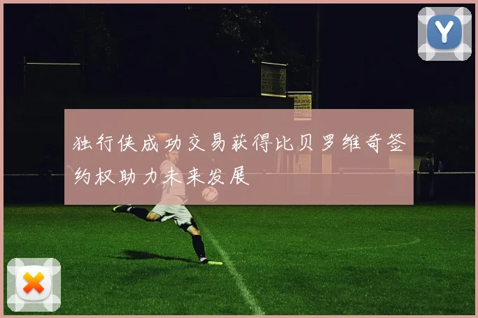 独行侠成功交易获得比贝罗维奇签约权助力未来发展