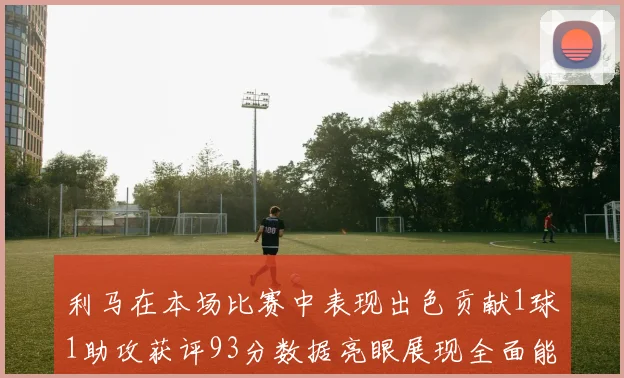 利马在本场比赛中表现出色贡献1球1助攻获评93分数据亮眼展现全面能力