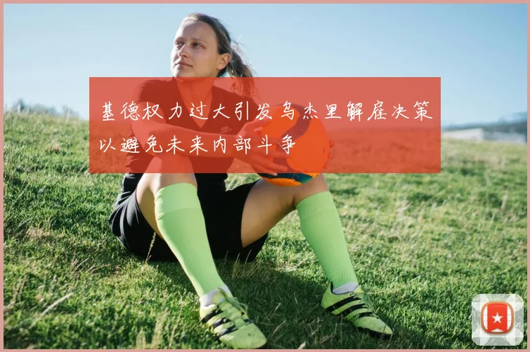 基德权力过大引发乌杰里解雇决策以避免未来内部斗争