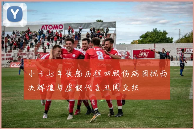 小卡七年快船历程回顾伤病困扰西决辉煌与虚假代言丑闻交织